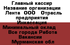 Главный кассир › Название организации ­ Лента, ООО › Отрасль предприятия ­ Инкассация › Минимальный оклад ­ 1 - Все города Работа » Вакансии   . Мурманская обл.,Заозерск г.